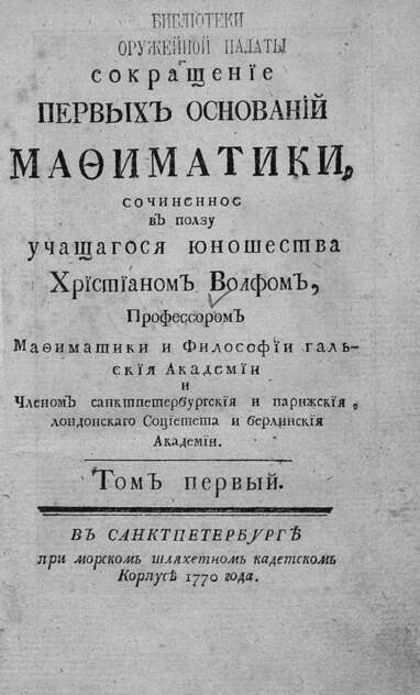 Сокращение первых оснований мафиматики, сочиненное в ползу учащагося юношества Христианом Волфом, профессором мафиматики и философии Гальския академии и членом Санктпетербургския и Парижския, Лондонскаго социетета и Берлинския академии. Т. 1