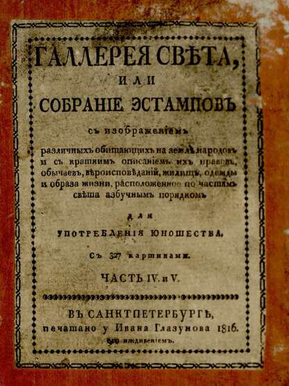 Галлерея света, или Собрание эстампов с изображением различных обитающих на земле народов и с кратким описанием их нравов, обычаев, вероисповеданий, жилищь, одежды и образа жизни, расположенное по частям света азбучным порядком: для употребления юношества: с 45 раскрашенными картинами. Ч. IV