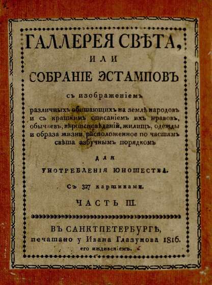 Галлерея света, или Собрание эстампов с изображением различных обитающих на земле народов и с кратким описанием их нравов, обычаев, вероисповеданий, жилищь, одежды и образа жизни, расположенное по частям света азбучным порядком: для употребления юношества. Ч. III