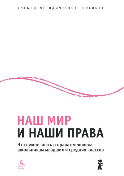 Наш мир и наши права. Что нужно знать о правах человека школьникам младших и средних классов: пособие для учителей, разработанное Amnesty International