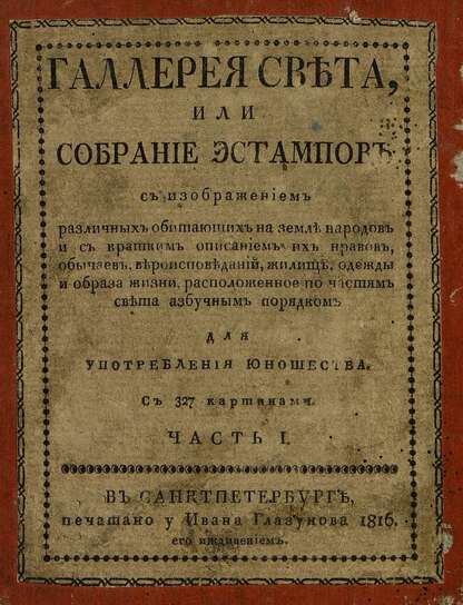 Галлерея света, или Собрание эстампов с изображением различных обитающих на земле народов и с кратким описанием их нравов, обычаев, вероисповеданий, жилищь, одежды и образа жизни, расположенное по частям света азбучным порядком: для употребления юношества. Ч. I